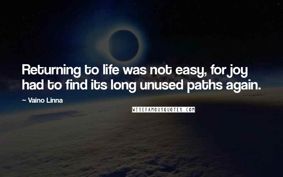 Vaino Linna quotes: Returning to life was not easy, for joy had to find its long unused paths again.