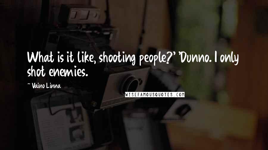 Vaino Linna quotes: What is it like, shooting people?' 'Dunno. I only shot enemies.