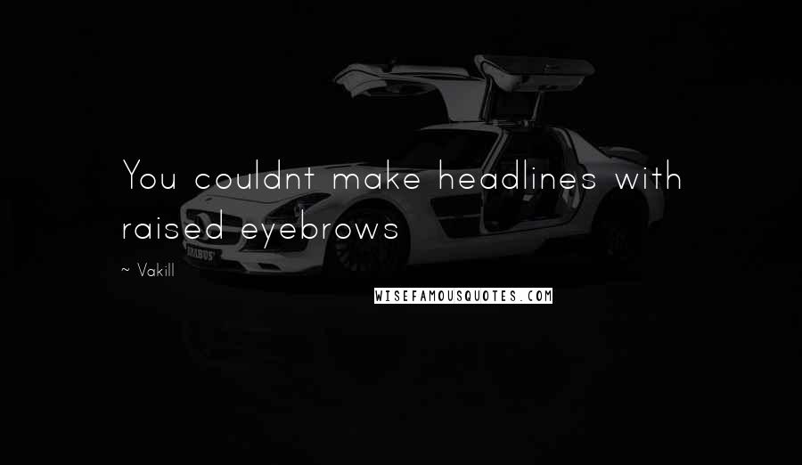 Vakill quotes: You couldnt make headlines with raised eyebrows Vakill quotes: You couldnt make headlines with raised eyebrows