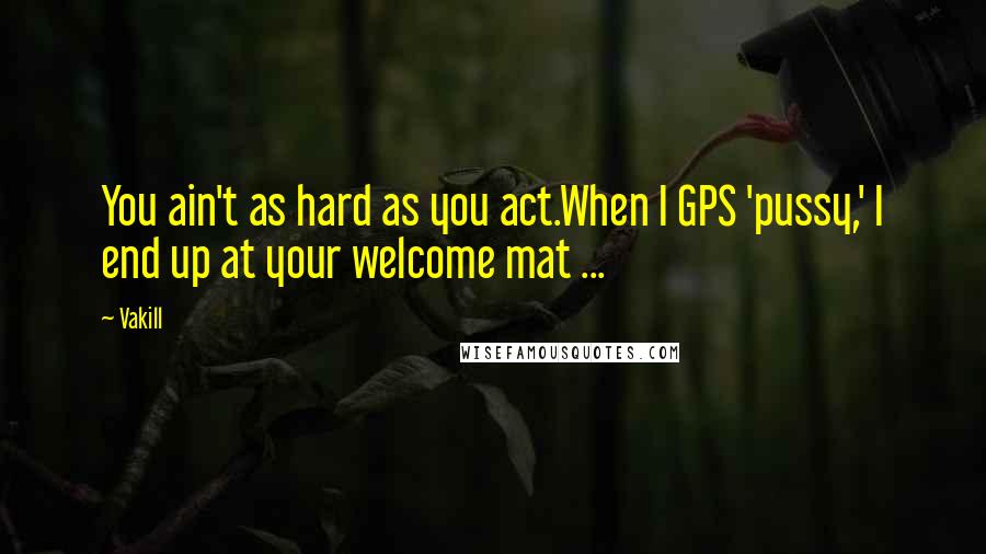 Vakill quotes: You ain't as hard as you act.When I GPS 'pussy,' I end up at your welcome mat ... Vakill quotes: You ain't as hard as you act.When I GPS 'pussy,' I end up at your welcome mat ...