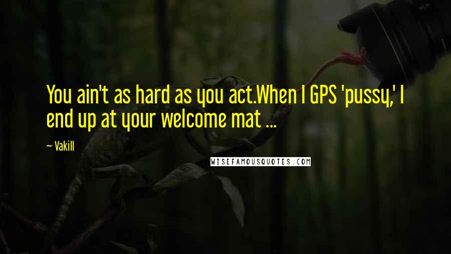 Vakill quotes: You ain't as hard as you act.When I GPS 'pussy,' I end up at your welcome mat ...