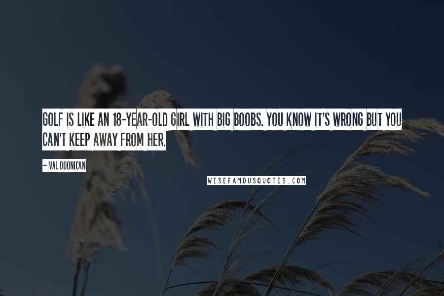 Val Doonican quotes: Golf is like an 18-year-old girl with big boobs. You know it's wrong but you can't keep away from her.