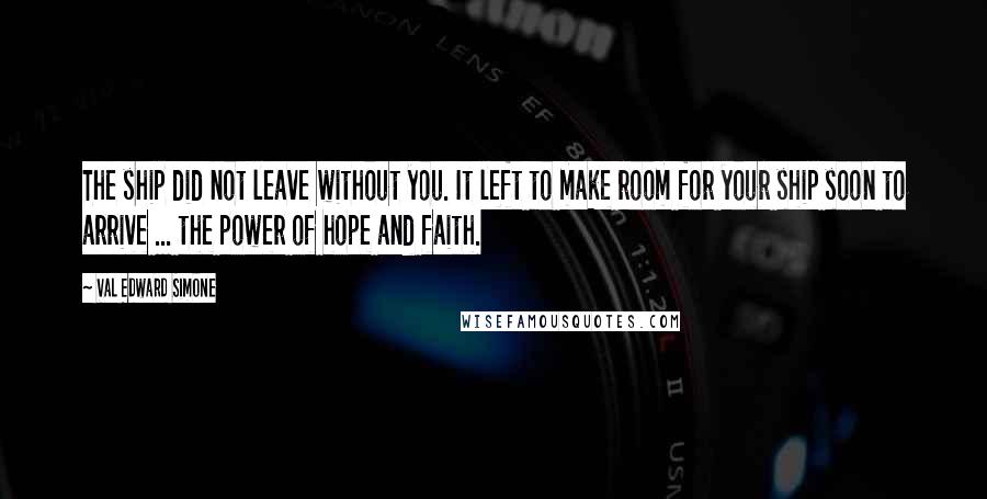 Val Edward Simone quotes: The ship did not leave without you. It left to make room for your ship soon to arrive ... the power of hope and faith.