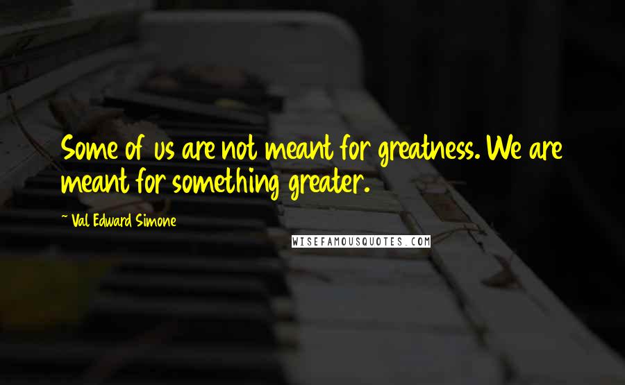 Val Edward Simone quotes: Some of us are not meant for greatness. We are meant for something greater.