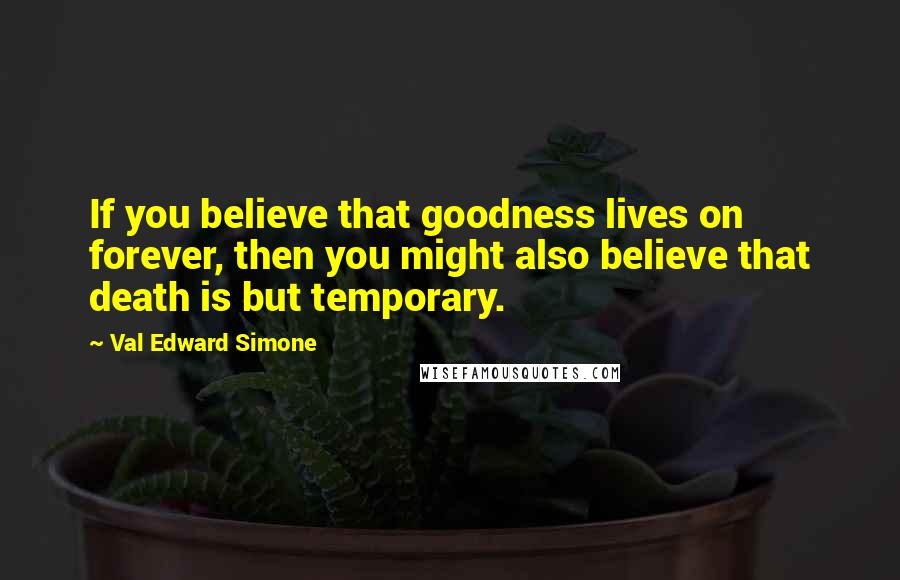 Val Edward Simone quotes: If you believe that goodness lives on forever, then you might also believe that death is but temporary.