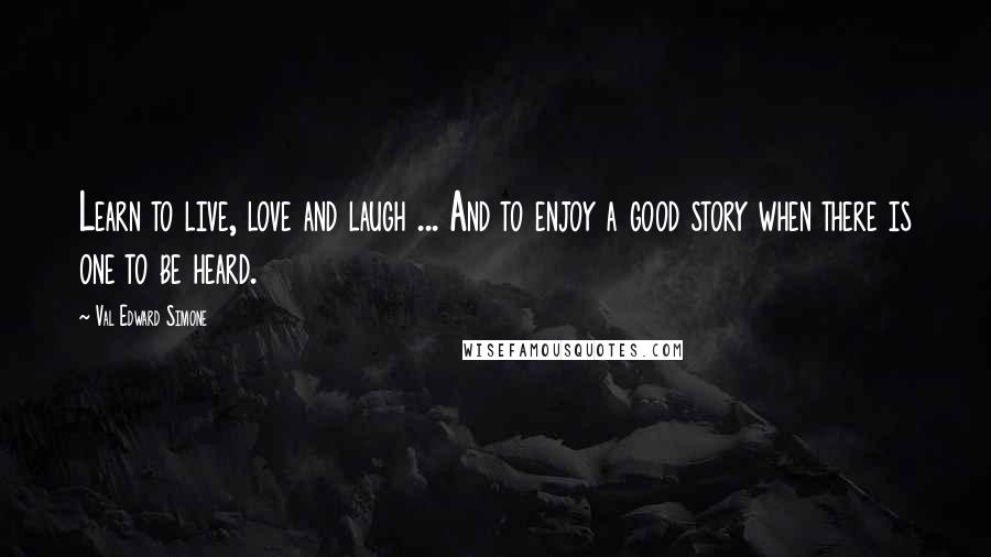 Val Edward Simone quotes: Learn to live, love and laugh ... And to enjoy a good story when there is one to be heard.