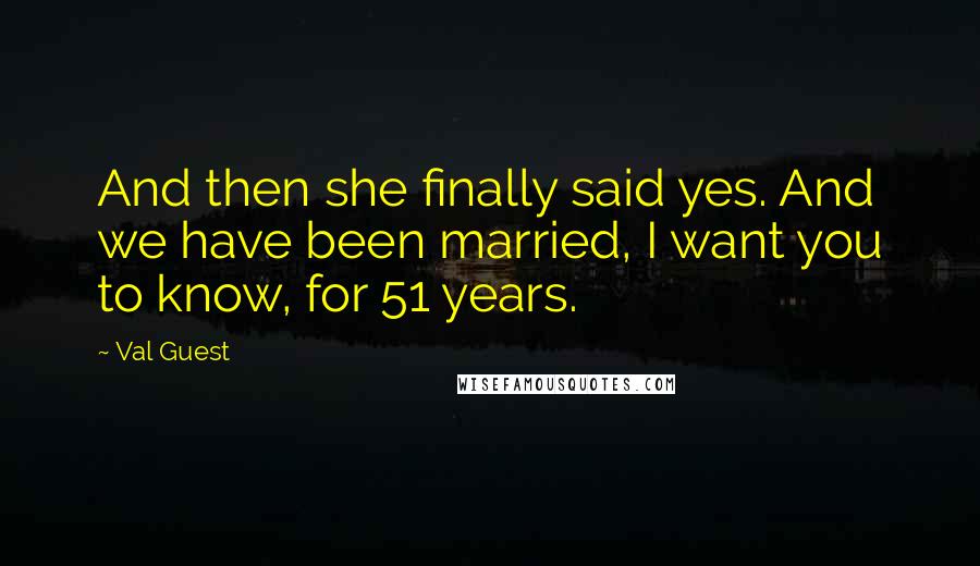 Val Guest quotes: And then she finally said yes. And we have been married, I want you to know, for 51 years.