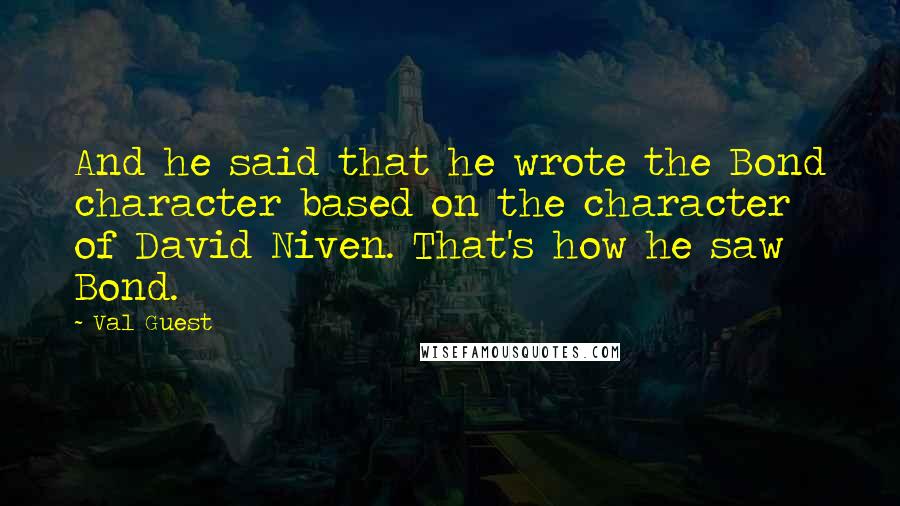 Val Guest quotes: And he said that he wrote the Bond character based on the character of David Niven. That's how he saw Bond. Val Guest quotes: And he said that he wrote the Bond character based on the character of David Niven. That's how he saw Bond.