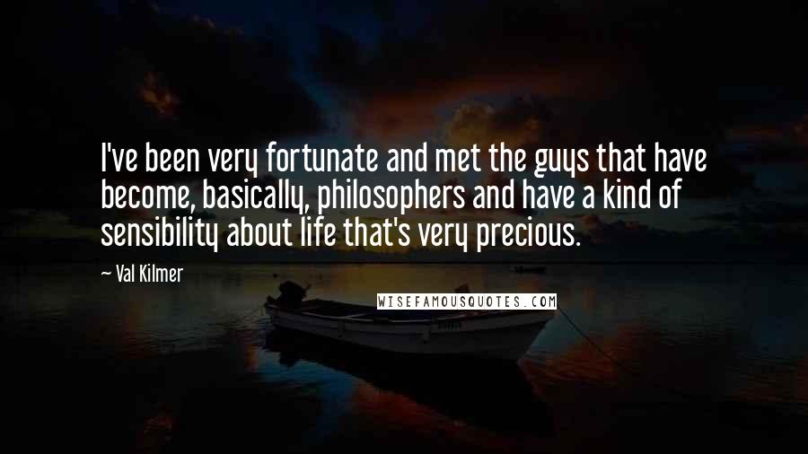 Val Kilmer quotes: I've been very fortunate and met the guys that have become, basically, philosophers and have a kind of sensibility about life that's very precious. Val Kilmer quotes: I've been very fortunate and met the guys that have become, basically, philosophers and have a kind of sensibility about life that's very precious.
