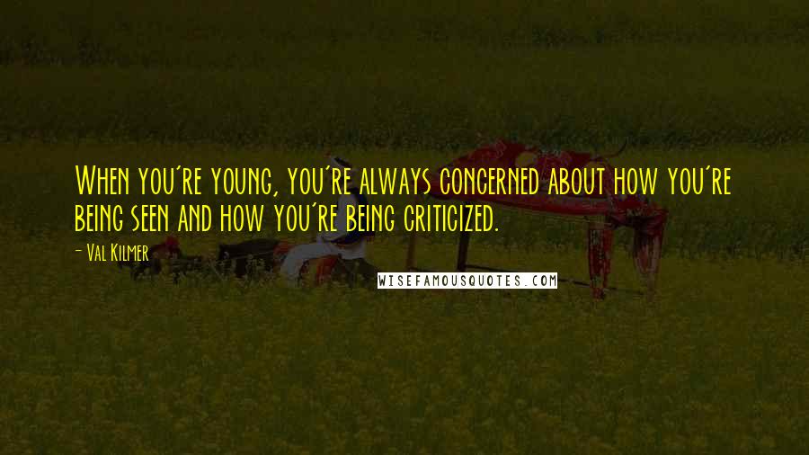 Val Kilmer quotes: When you're young, you're always concerned about how you're being seen and how you're being criticized. Val Kilmer quotes: When you're young, you're always concerned about how you're being seen and how you're being criticized.