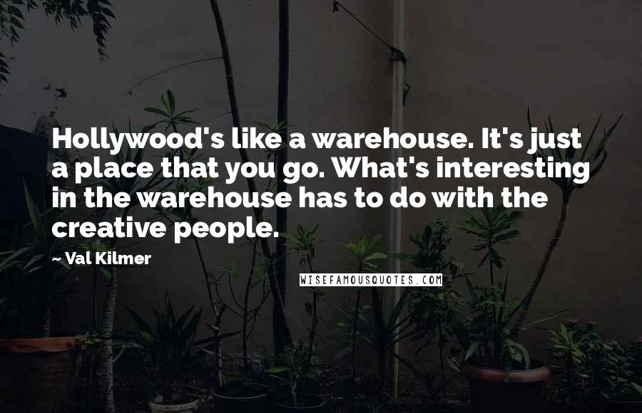 Val Kilmer quotes: Hollywood's like a warehouse. It's just a place that you go. What's interesting in the warehouse has to do with the creative people.