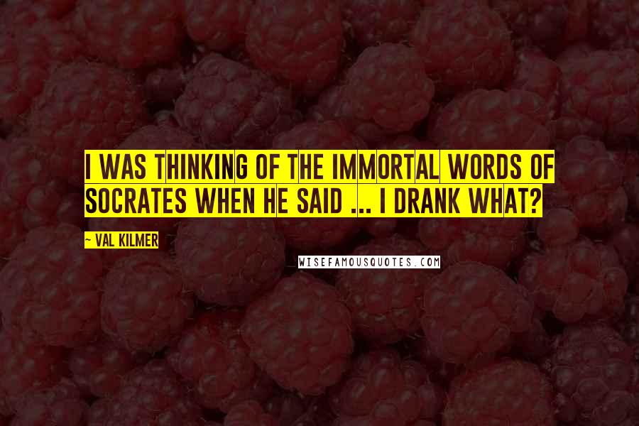 Val Kilmer quotes: I was thinking of the immortal words of Socrates when he said ... I drank what?