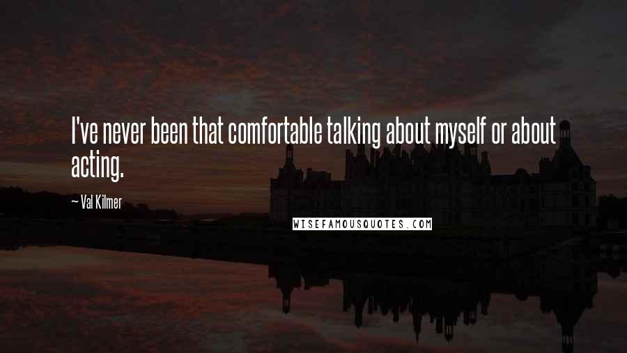 Val Kilmer quotes: I've never been that comfortable talking about myself or about acting.