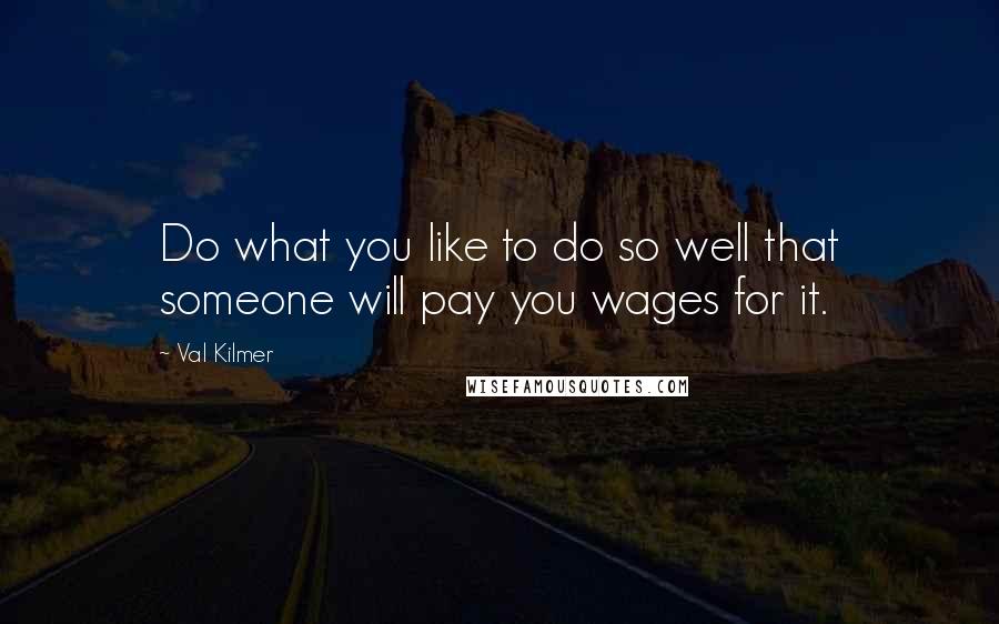 Val Kilmer quotes: Do what you like to do so well that someone will pay you wages for it.