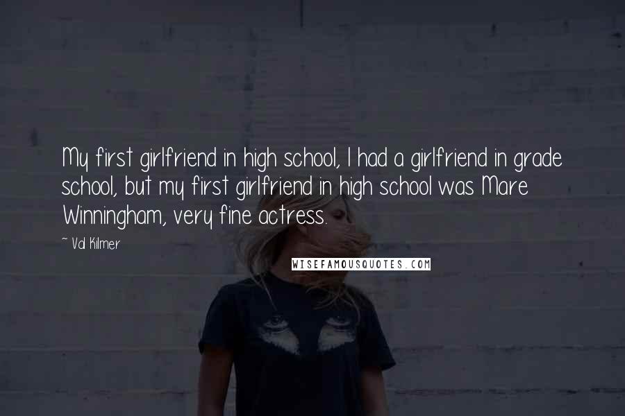 Val Kilmer quotes: My first girlfriend in high school, I had a girlfriend in grade school, but my first girlfriend in high school was Mare Winningham, very fine actress. Val Kilmer quotes: My first girlfriend in high school, I had a girlfriend in grade school, but my first girlfriend in high school was Mare Winningham, very fine actress.