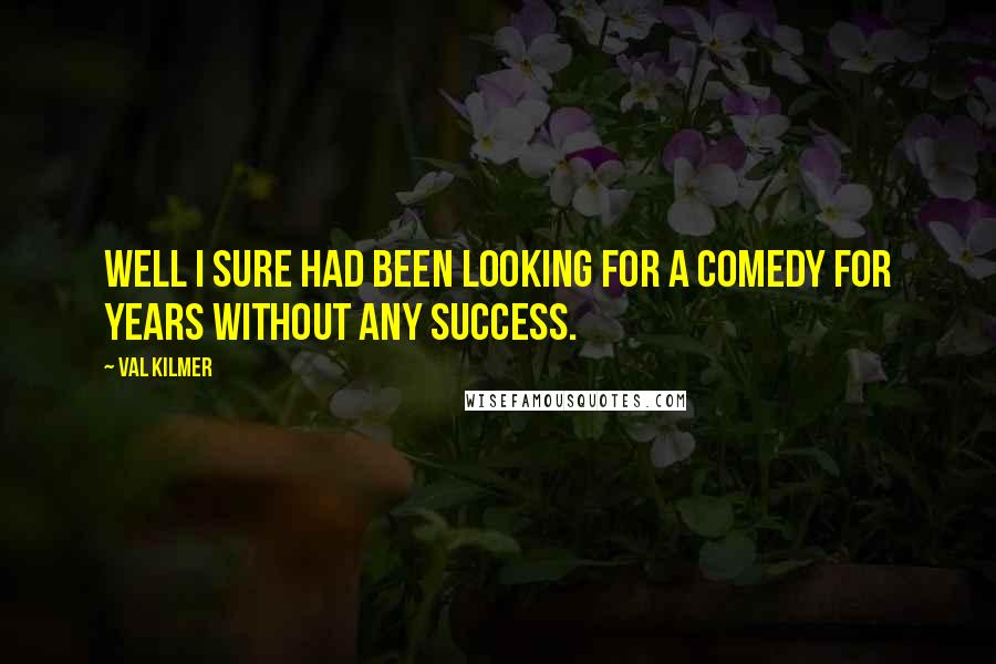 Val Kilmer quotes: Well I sure had been looking for a comedy for years without any success.