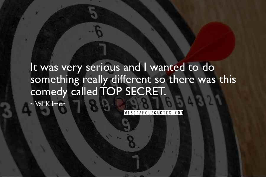 Val Kilmer quotes: It was very serious and I wanted to do something really different so there was this comedy called TOP SECRET. Val Kilmer quotes: It was very serious and I wanted to do something really different so there was this comedy called TOP SECRET.
