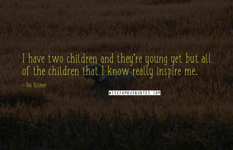 Val Kilmer quotes: I have two children and they're young yet but all of the children that I know really inspire me.