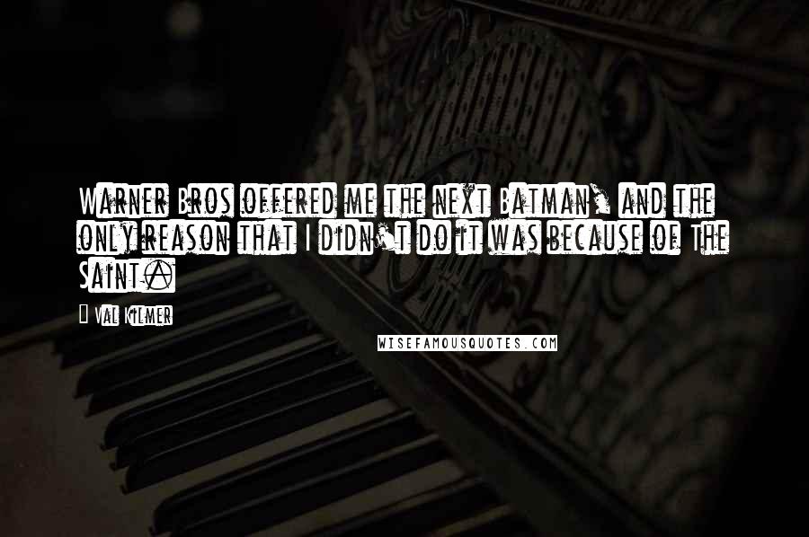 Val Kilmer quotes: Warner Bros offered me the next Batman, and the only reason that I didn't do it was because of The Saint. Val Kilmer quotes: Warner Bros offered me the next Batman, and the only reason that I didn't do it was because of The Saint.