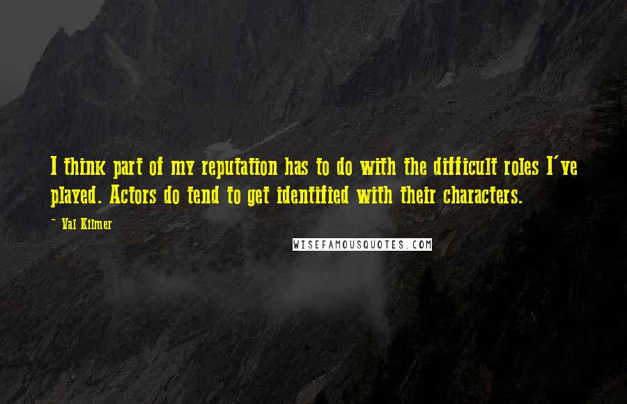 Val Kilmer quotes: I think part of my reputation has to do with the difficult roles I've played. Actors do tend to get identified with their characters. Val Kilmer quotes: I think part of my reputation has to do with the difficult roles I've played. Actors do tend to get identified with their characters.
