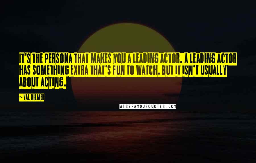 Val Kilmer quotes: It's the persona that makes you a leading actor. A leading actor has something extra that's fun to watch. But it isn't usually about acting. Val Kilmer quotes: It's the persona that makes you a leading actor. A leading actor has something extra that's fun to watch. But it isn't usually about acting.