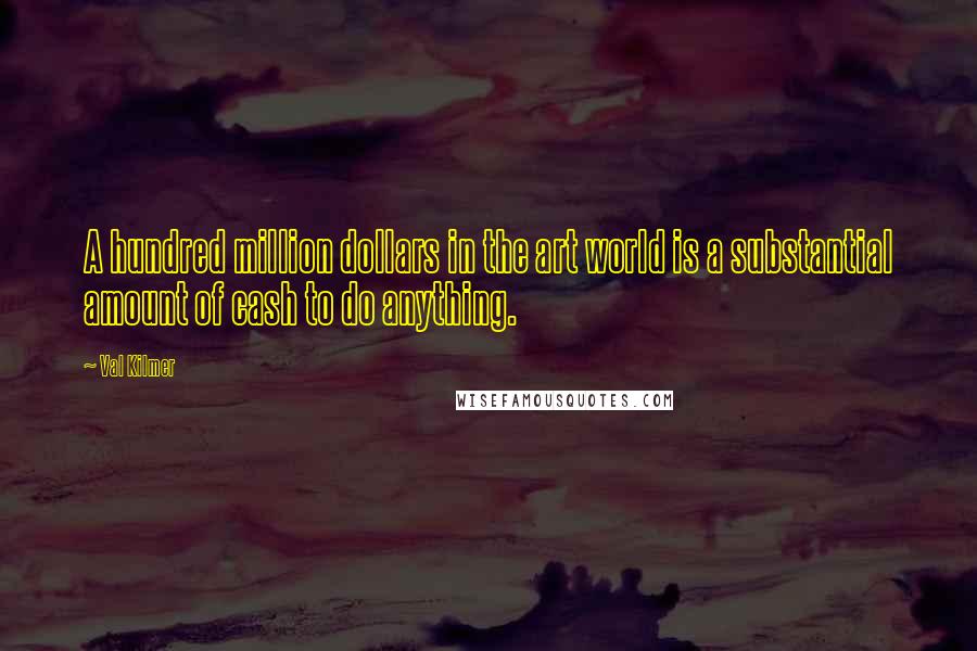 Val Kilmer quotes: A hundred million dollars in the art world is a substantial amount of cash to do anything.