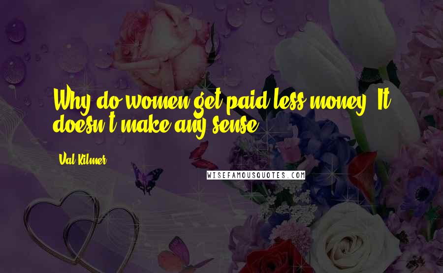 Val Kilmer quotes: Why do women get paid less money? It doesn't make any sense.