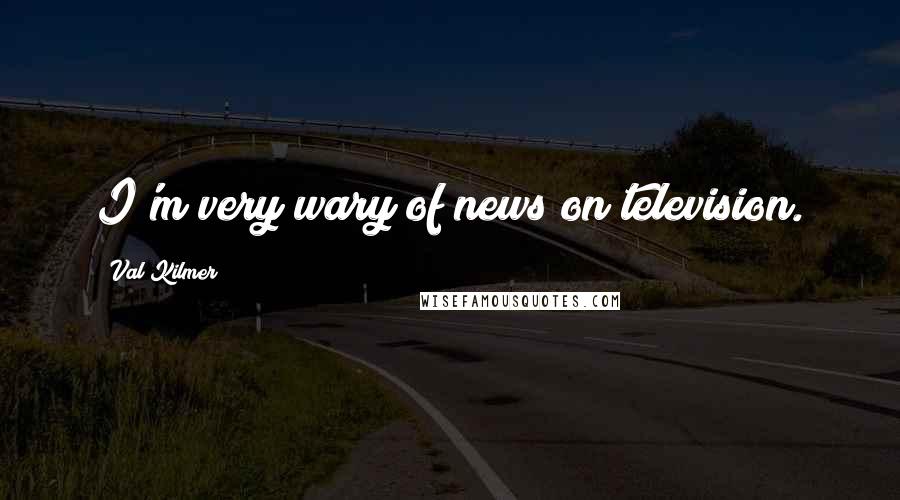 Val Kilmer quotes: I'm very wary of news on television.