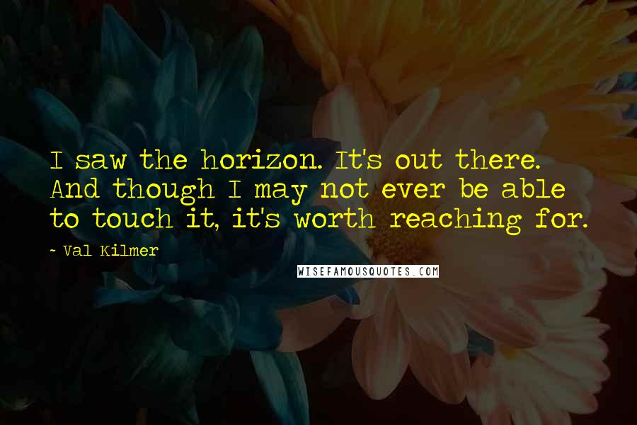 Val Kilmer quotes: I saw the horizon. It's out there. And though I may not ever be able to touch it, it's worth reaching for. Val Kilmer quotes: I saw the horizon. It's out there. And though I may not ever be able to touch it, it's worth reaching for.