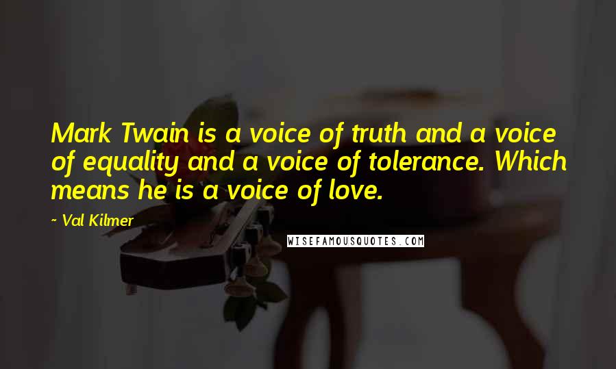 Val Kilmer quotes: Mark Twain is a voice of truth and a voice of equality and a voice of tolerance. Which means he is a voice of love. Val Kilmer quotes: Mark Twain is a voice of truth and a voice of equality and a voice of tolerance. Which means he is a voice of love.