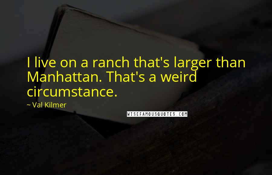 Val Kilmer quotes: I live on a ranch that's larger than Manhattan. That's a weird circumstance.