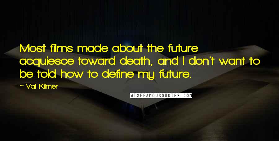 Val Kilmer quotes: Most films made about the future acquiesce toward death, and I don't want to be told how to define my future. Val Kilmer quotes: Most films made about the future acquiesce toward death, and I don't want to be told how to define my future.