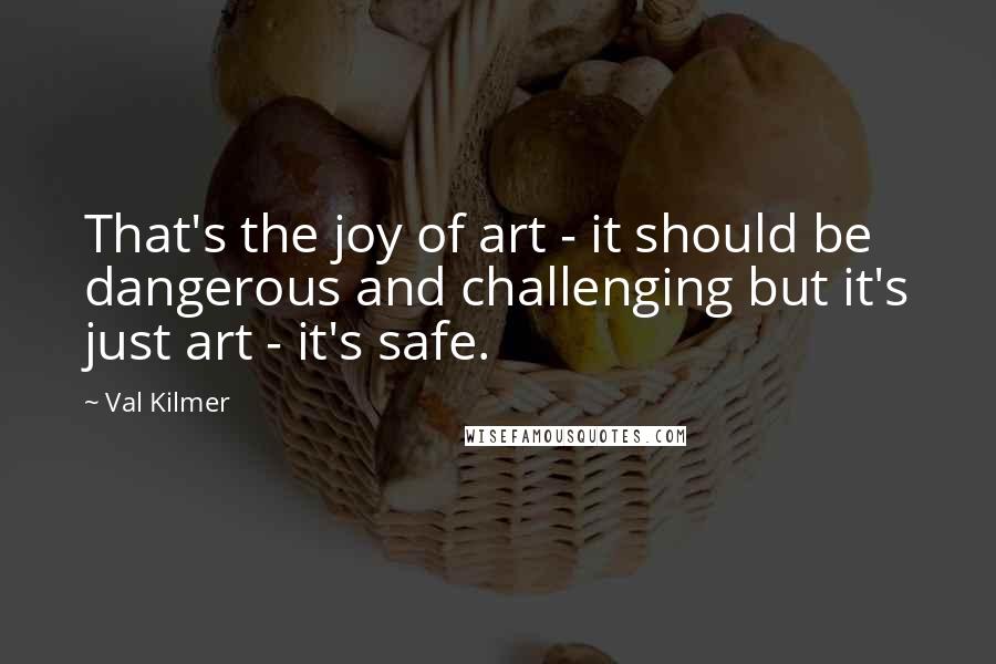 Val Kilmer quotes: That's the joy of art - it should be dangerous and challenging but it's just art - it's safe.