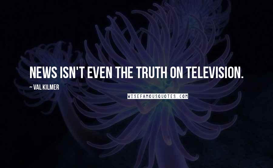 Val Kilmer quotes: News isn't even the truth on television.