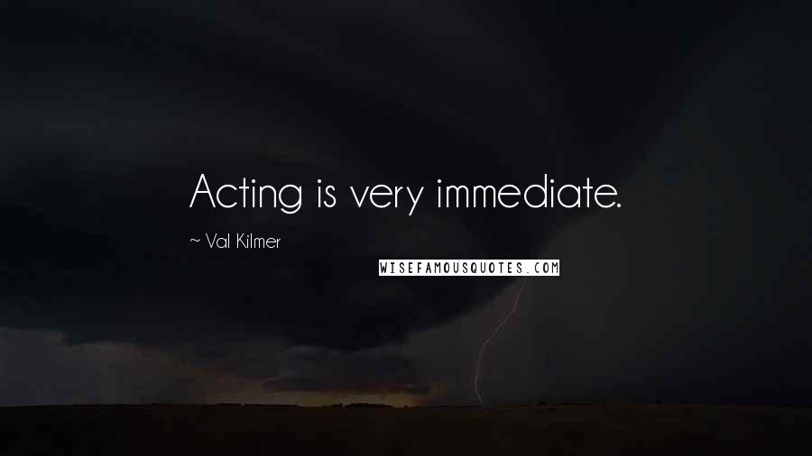 Val Kilmer quotes: Acting is very immediate.