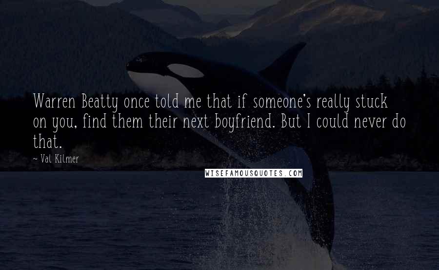 Val Kilmer quotes: Warren Beatty once told me that if someone's really stuck on you, find them their next boyfriend. But I could never do that. Val Kilmer quotes: Warren Beatty once told me that if someone's really stuck on you, find them their next boyfriend. But I could never do that.