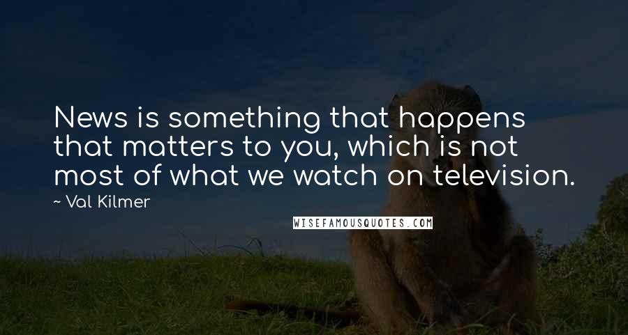 Val Kilmer quotes: News is something that happens that matters to you, which is not most of what we watch on television. Val Kilmer quotes: News is something that happens that matters to you, which is not most of what we watch on television.