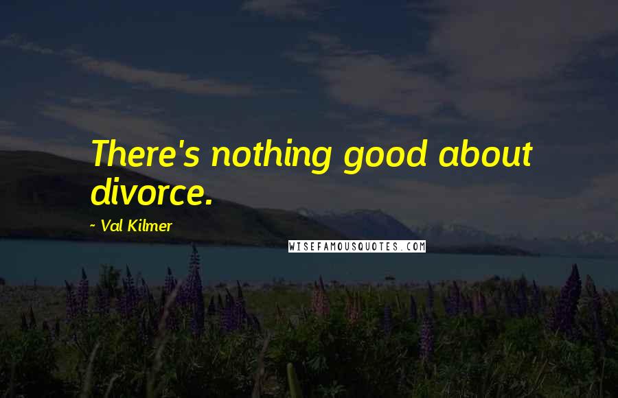 Val Kilmer quotes: There's nothing good about divorce.