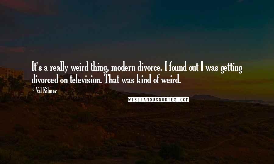 Val Kilmer quotes: It's a really weird thing, modern divorce. I found out I was getting divorced on television. That was kind of weird.