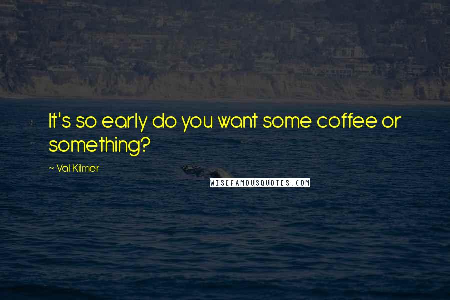 Val Kilmer quotes: It's so early do you want some coffee or something?