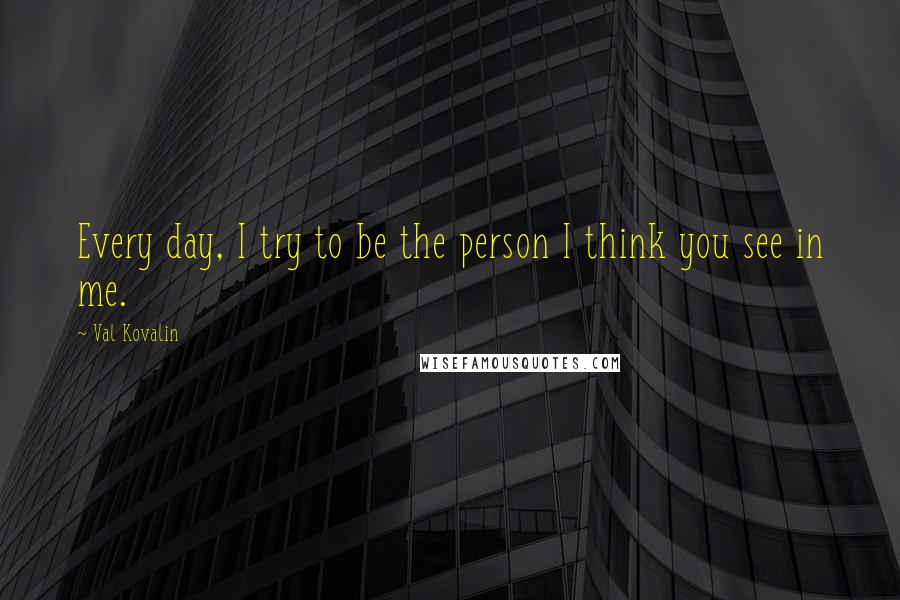 Val Kovalin quotes: Every day, I try to be the person I think you see in me.