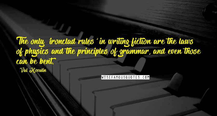 Val Kovalin quotes: The only 'ironclad rules' in writing fiction are the laws of physics and the principles of grammar, and even those can be bent.