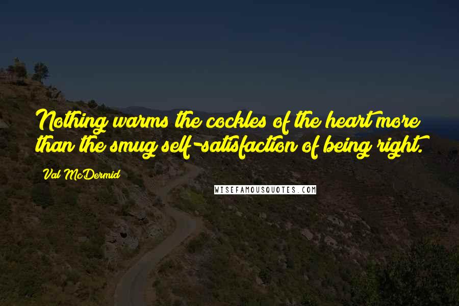 Val McDermid quotes: Nothing warms the cockles of the heart more than the smug self-satisfaction of being right.