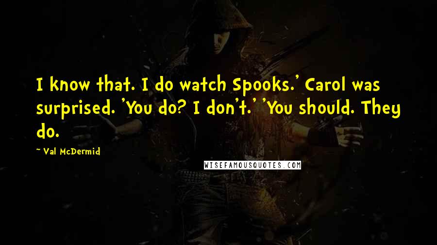Val McDermid quotes: I know that. I do watch Spooks.' Carol was surprised. 'You do? I don't.' 'You should. They do.