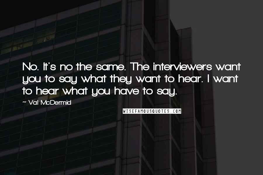 Val McDermid quotes: No. It's no the same. The interviewers want you to say what they want to hear. I want to hear what you have to say. Val McDermid quotes: No. It's no the same. The interviewers want you to say what they want to hear. I want to hear what you have to say.