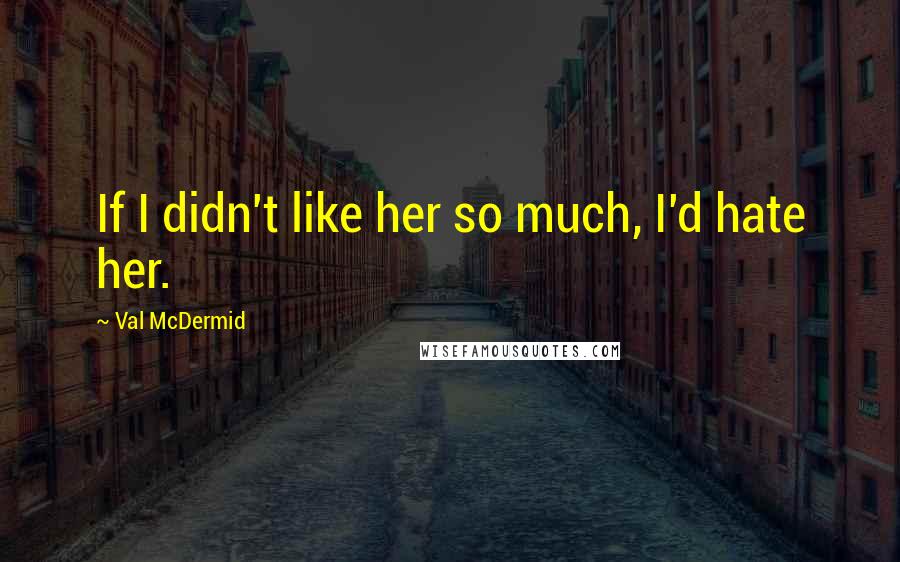 Val McDermid quotes: If I didn't like her so much, I'd hate her.