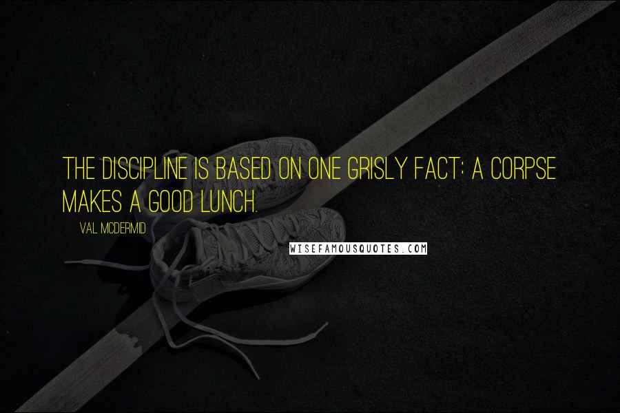 Val McDermid quotes: The discipline is based on one grisly fact: a corpse makes a good lunch.
