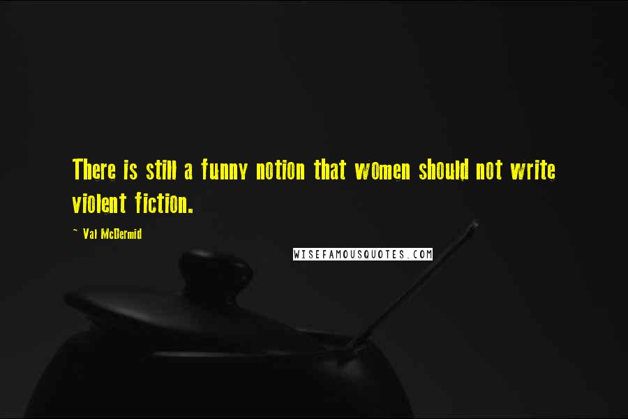 Val McDermid quotes: There is still a funny notion that women should not write violent fiction.