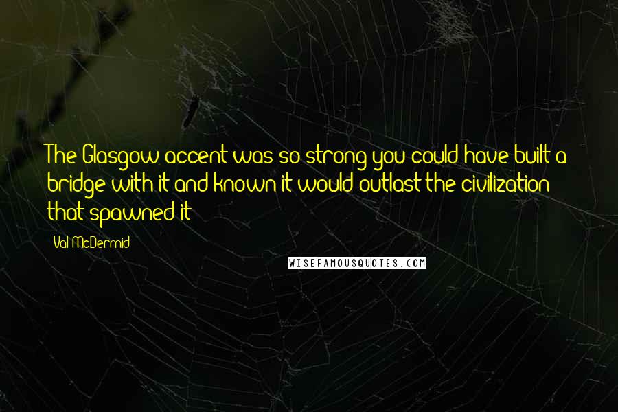 Val McDermid quotes: The Glasgow accent was so strong you could have built a bridge with it and known it would outlast the civilization that spawned it