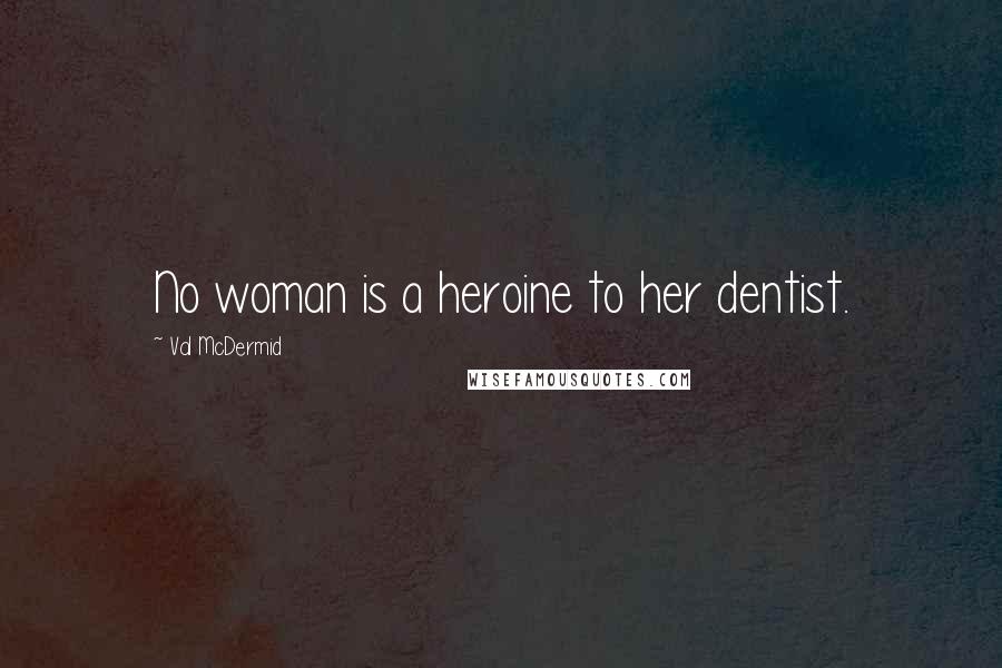 Val McDermid quotes: No woman is a heroine to her dentist.